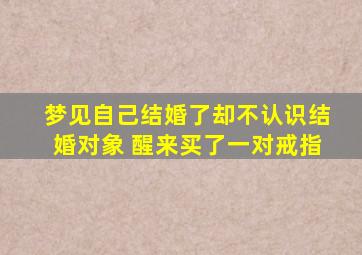 梦见自己结婚了却不认识结婚对象 醒来买了一对戒指